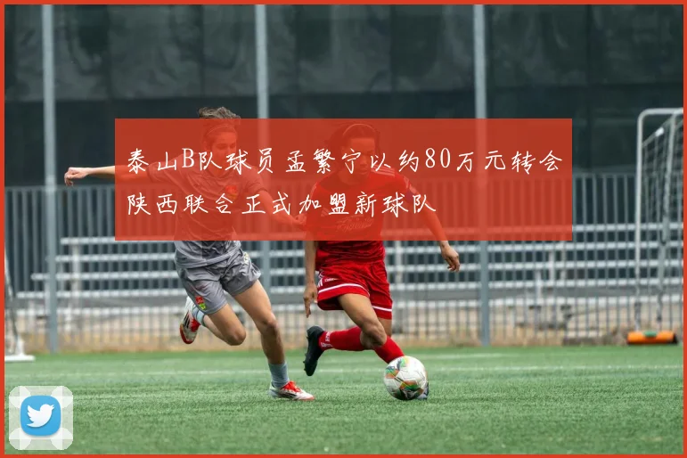 泰山B队球员孟繁宁以约80万元转会陕西联合正式加盟新球队