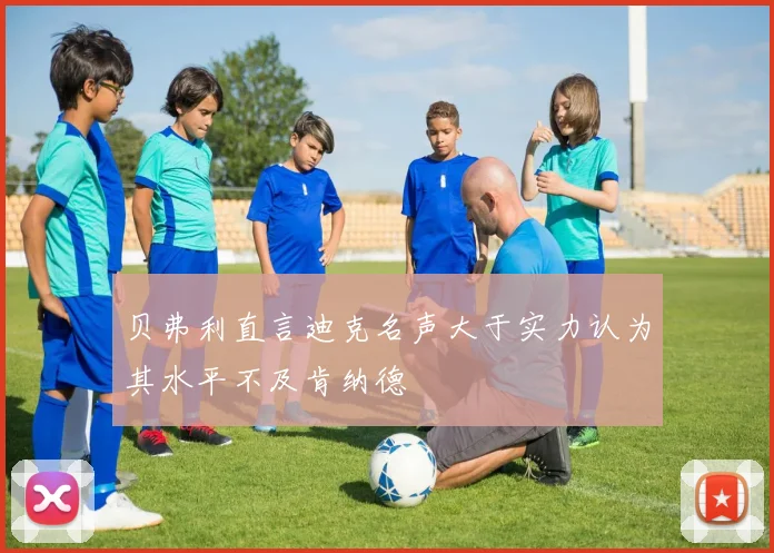 贝弗利直言迪克名声大于实力认为其水平不及肯纳德