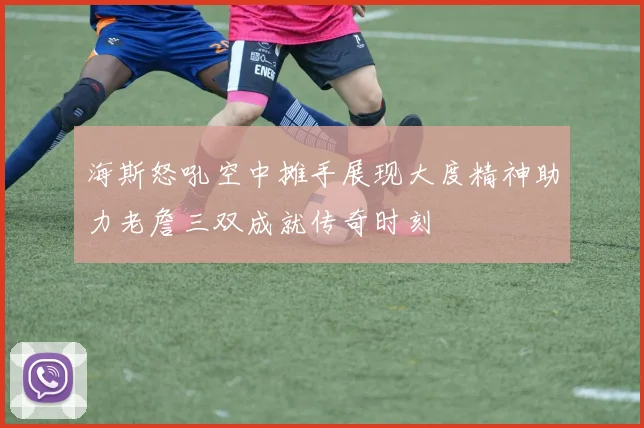 海斯怒吼空中摊手展现大度精神助力老詹三双成就传奇时刻