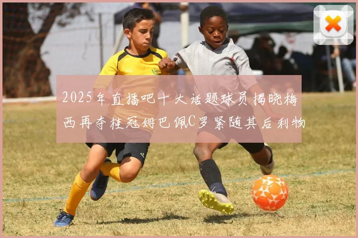 2025年直播吧十大话题球员揭晓梅西再夺桂冠姆巴佩C罗紧随其后利物浦三将入选