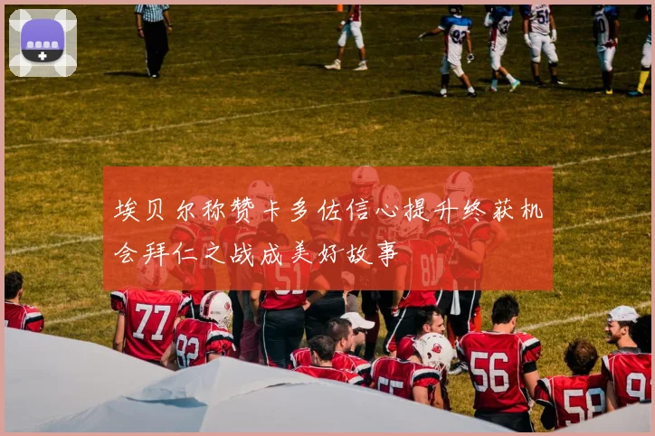 埃贝尔称赞卡多佐信心提升终获机会拜仁之战成美好故事