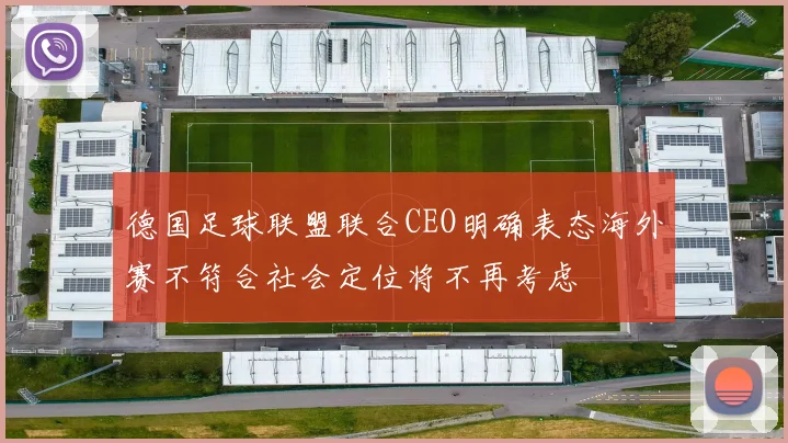 德国足球联盟联合CEO明确表态海外赛不符合社会定位将不再考虑