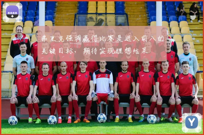弗里克强调赢得比赛是进入前八的关键目标，期待实现理想结果