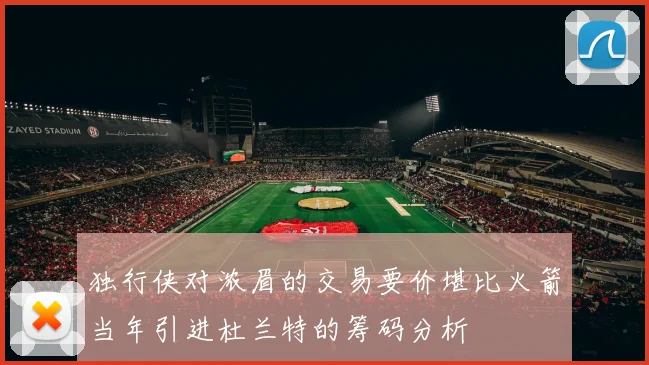 独行侠对浓眉的交易要价堪比火箭当年引进杜兰特的筹码分析