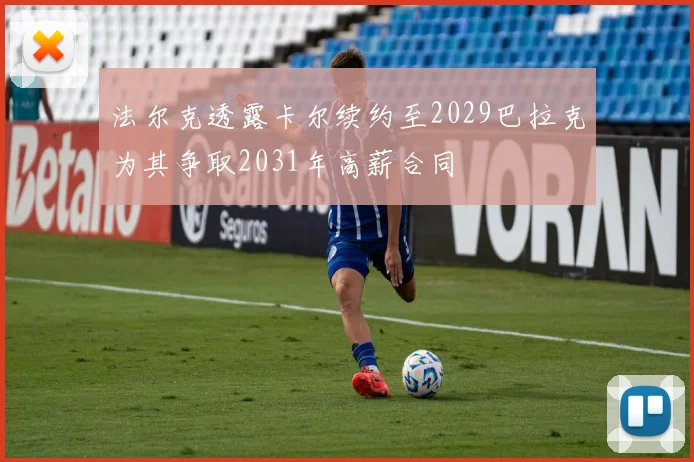 法尔克透露卡尔续约至2029巴拉克为其争取2031年高薪合同