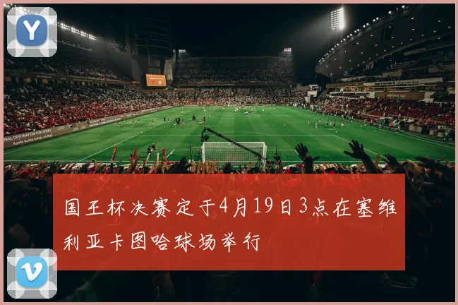 国王杯决赛定于4月19日3点在塞维利亚卡图哈球场举行