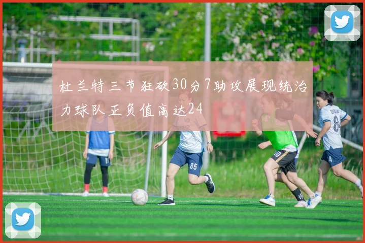 杜兰特三节狂砍30分7助攻展现统治力球队正负值高达24