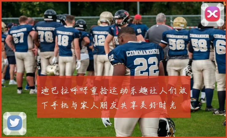 迪巴拉呼吁重拾运动乐趣让人们放下手机与家人朋友共享美好时光