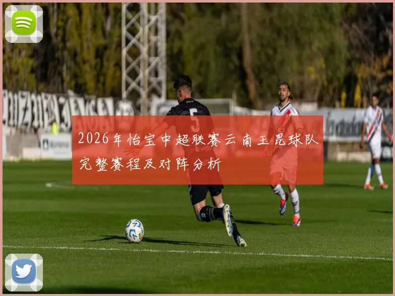 2026年怡宝中超联赛云南玉昆球队完整赛程及对阵分析