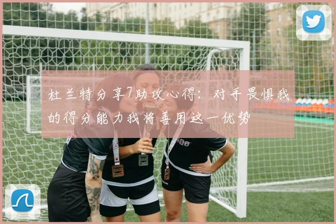 杜兰特分享7助攻心得：对手畏惧我的得分能力我将善用这一优势