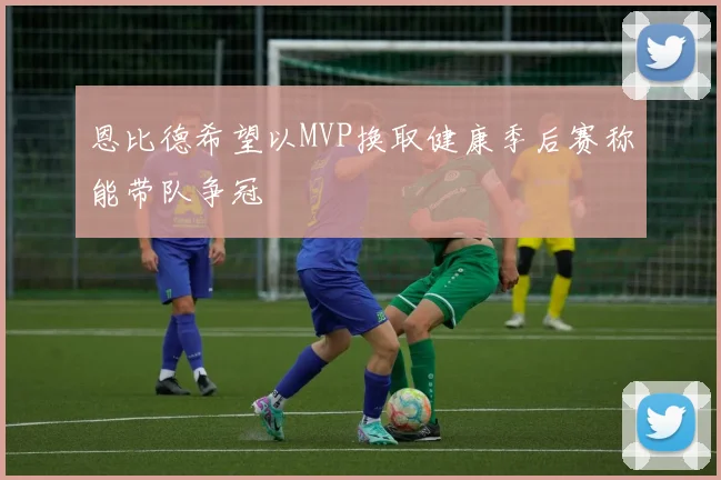 恩比德希望以MVP换取健康季后赛称能带队争冠