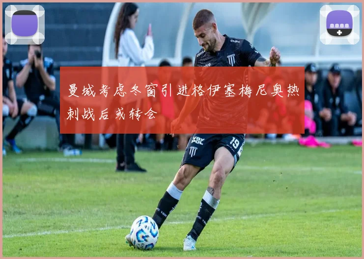 曼城考虑冬窗引进格伊塞梅尼奥热刺战后或转会
