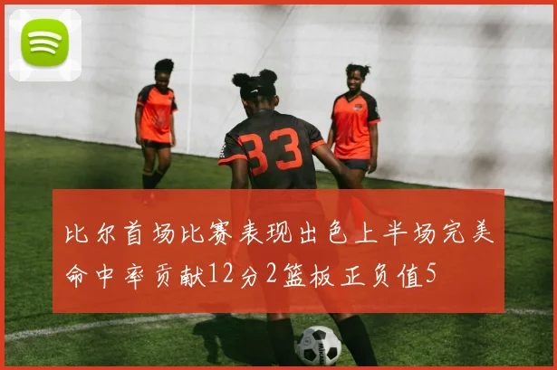 比尔首场比赛表现出色上半场完美命中率贡献12分2篮板正负值5