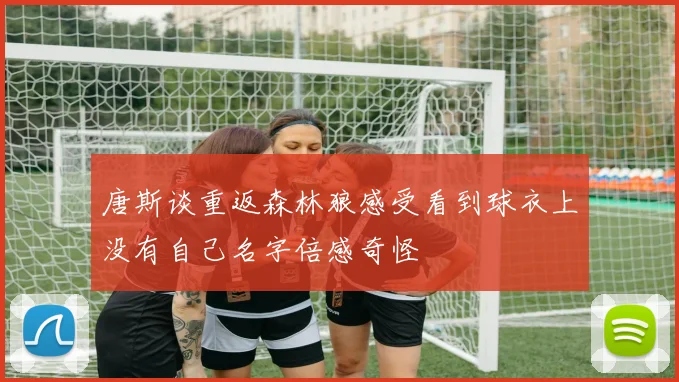 唐斯谈重返森林狼感受看到球衣上没有自己名字倍感奇怪