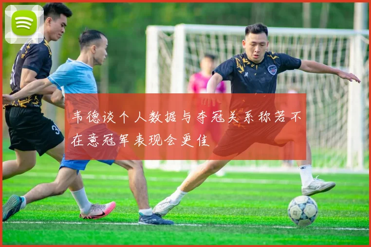 韦德谈个人数据与夺冠关系称若不在意冠军表现会更佳
