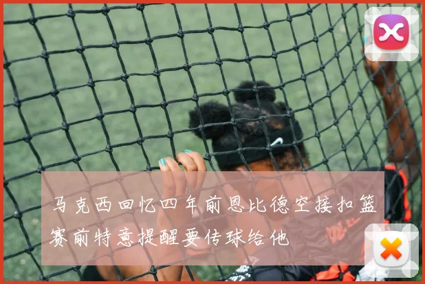 马克西回忆四年前恩比德空接扣篮赛前特意提醒要传球给他