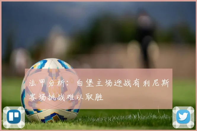 法甲分析：白堡主场迎战有利尼斯客场挑战难以取胜