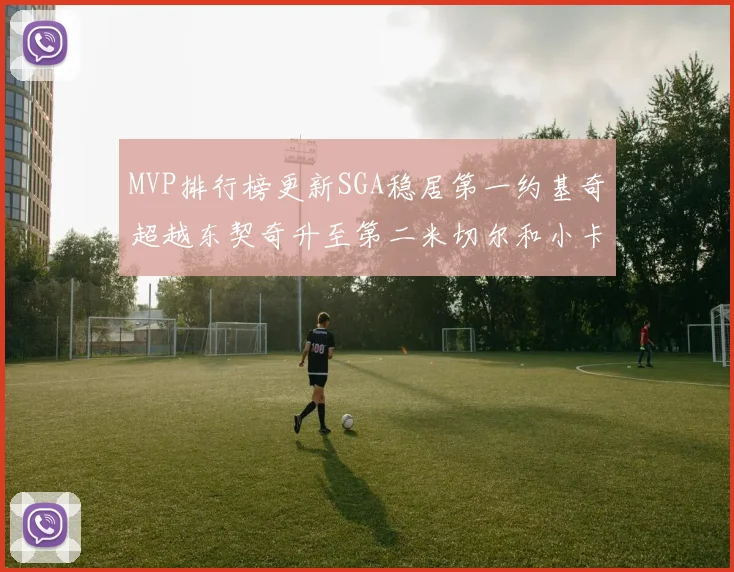 MVP排行榜更新SGA稳居第一约基奇超越东契奇升至第二米切尔和小卡表现引关注