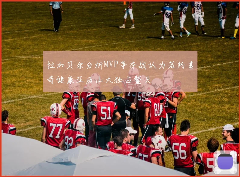 拉加贝尔分析MVP争夺战认为若约基奇健康亚历山大独占鳌头