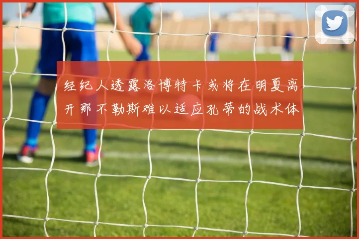 经纪人透露洛博特卡或将在明夏离开那不勒斯难以适应孔蒂的战术体系