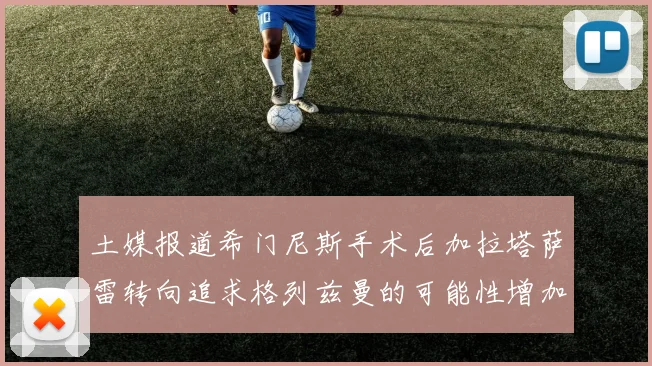 土媒报道希门尼斯手术后加拉塔萨雷转向追求格列兹曼的可能性增加