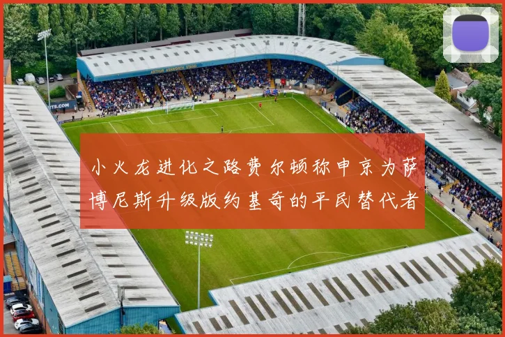 小火龙进化之路费尔顿称申京为萨博尼斯升级版约基奇的平民替代者
