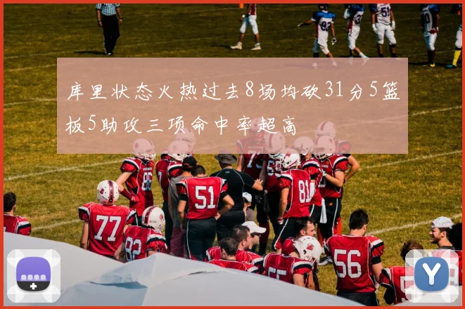 库里状态火热过去8场均砍31分5篮板5助攻三项命中率超高