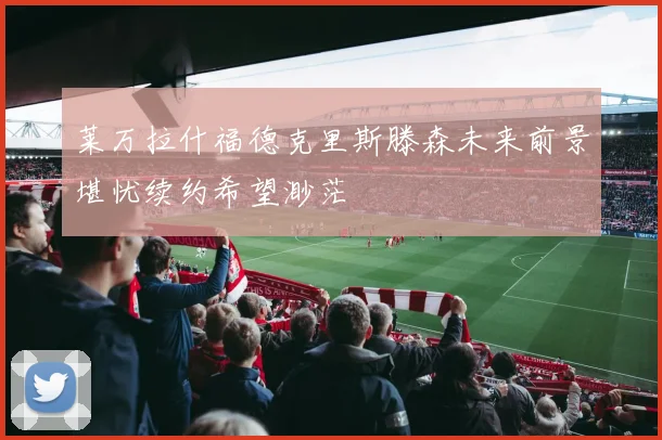 莱万拉什福德克里斯滕森未来前景堪忧续约希望渺茫