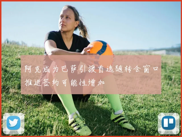 阿克成为巴萨引援首选随转会窗口推进签约可能性增加