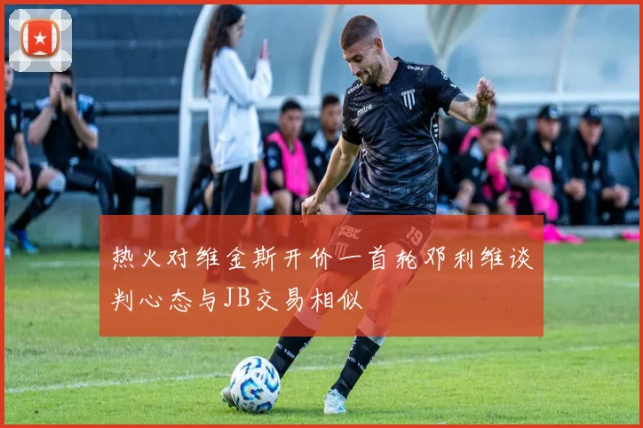 热火对维金斯开价一首轮邓利维谈判心态与JB交易相似