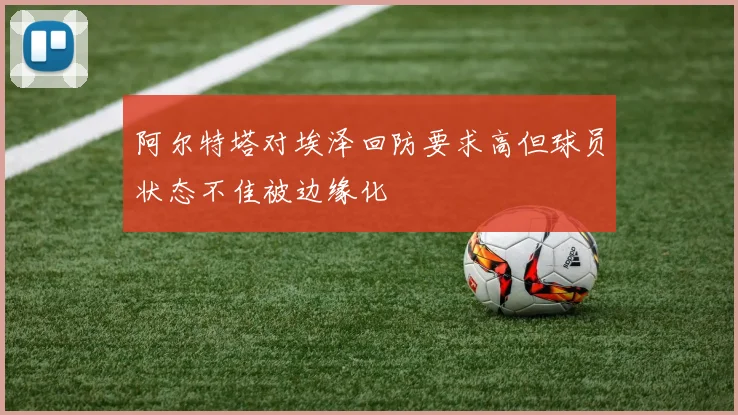 阿尔特塔对埃泽回防要求高但球员状态不佳被边缘化