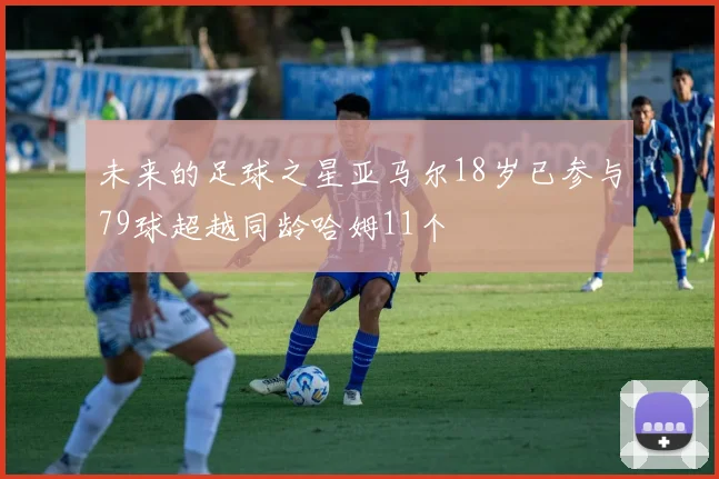 未来的足球之星亚马尔18岁已参与79球超越同龄哈姆11个