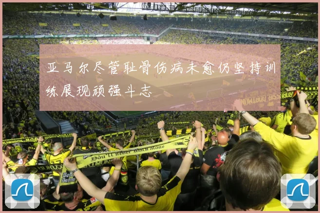 亚马尔尽管耻骨伤病未愈仍坚持训练展现顽强斗志