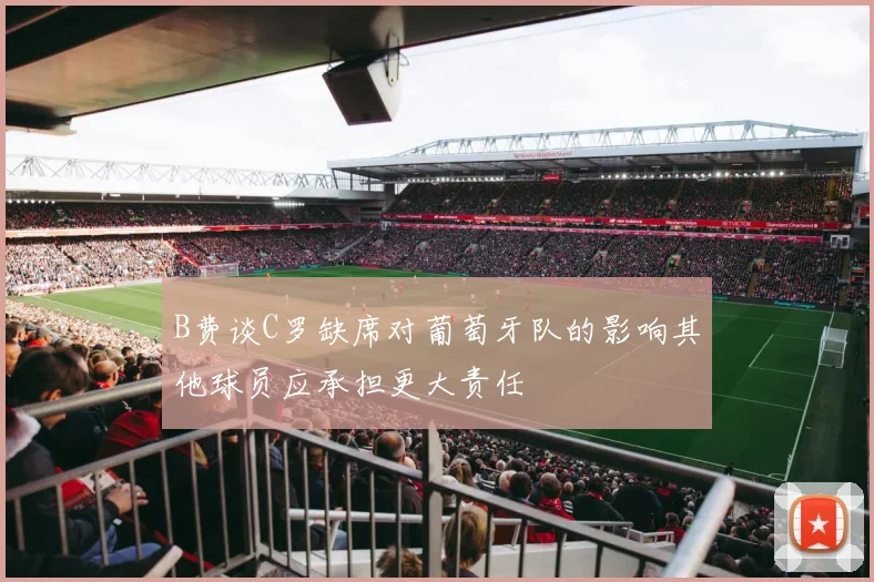 B费谈C罗缺席对葡萄牙队的影响其他球员应承担更大责任