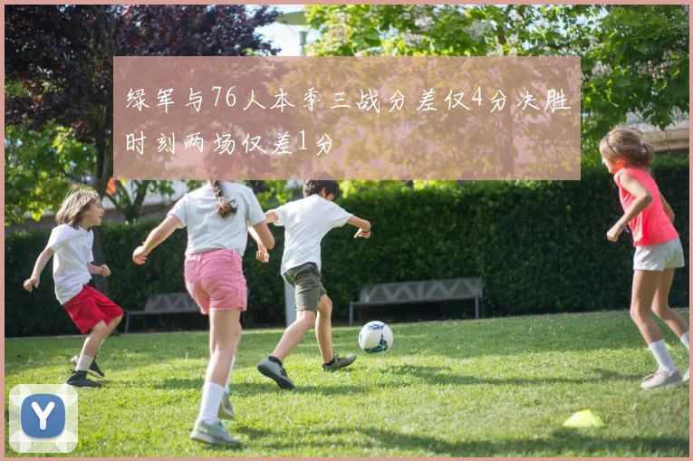绿军与76人本季三战分差仅4分决胜时刻两场仅差1分