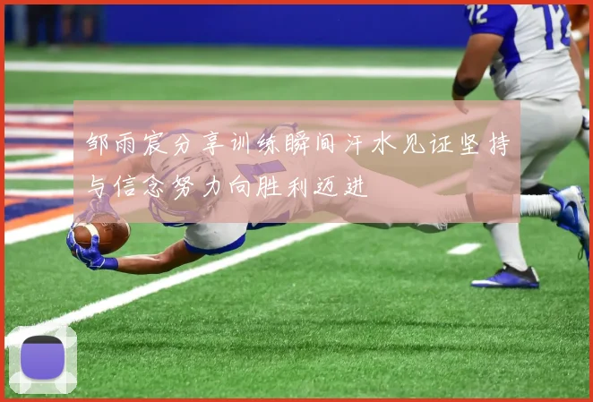 邹雨宸分享训练瞬间汗水见证坚持与信念努力向胜利迈进