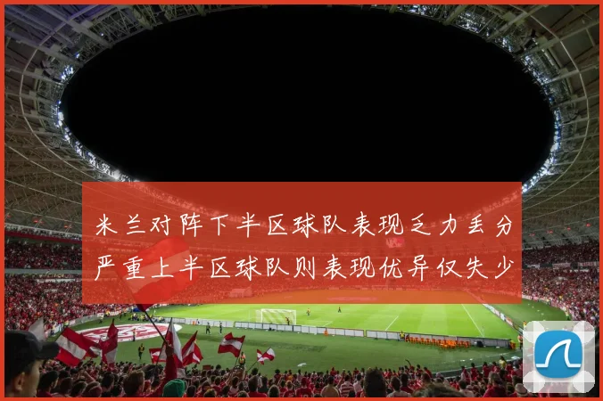 米兰对阵下半区球队表现乏力丢分严重上半区球队则表现优异仅失少量分数