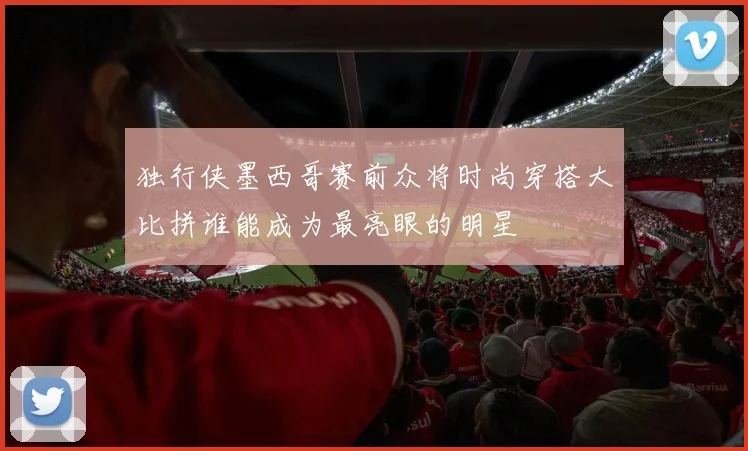 独行侠墨西哥赛前众将时尚穿搭大比拼谁能成为最亮眼的明星
