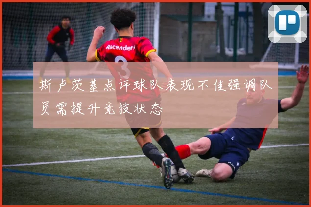 斯卢茨基点评球队表现不佳强调队员需提升竞技状态