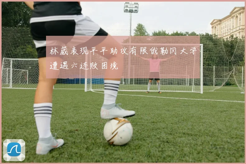 林葳表现平平助攻有限俄勒冈大学遭遇六连败困境