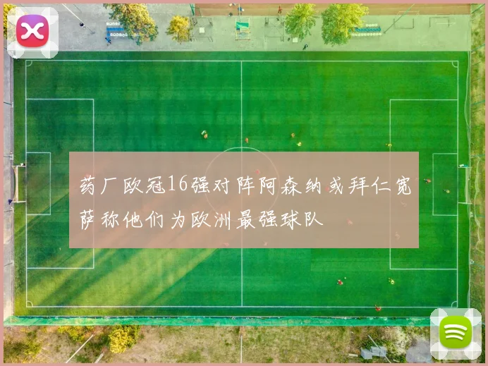 药厂欧冠16强对阵阿森纳或拜仁宽萨称他们为欧洲最强球队