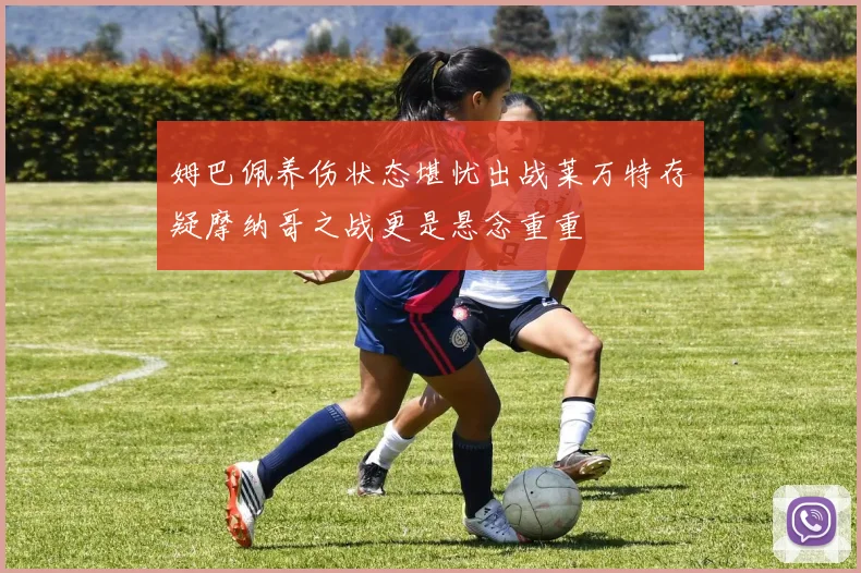 姆巴佩养伤状态堪忧出战莱万特存疑摩纳哥之战更是悬念重重