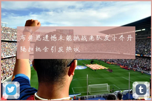 布劳恩遗憾未能挑战老队友小乔丹隔扣机会引发热议