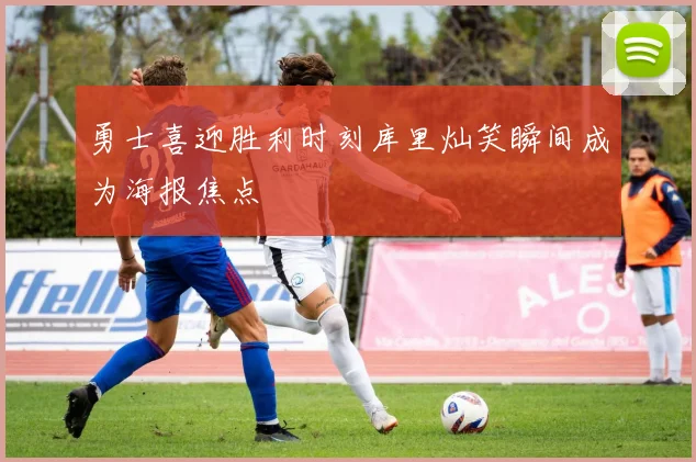 勇士喜迎胜利时刻库里灿笑瞬间成为海报焦点