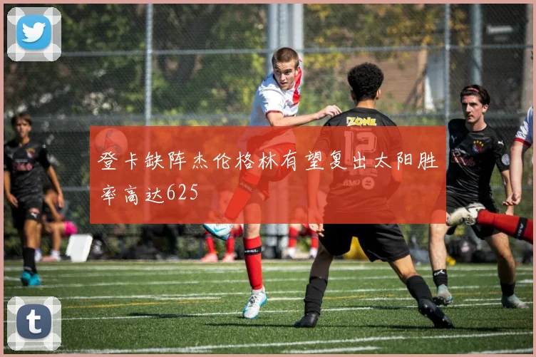 登卡缺阵杰伦格林有望复出太阳胜率高达625