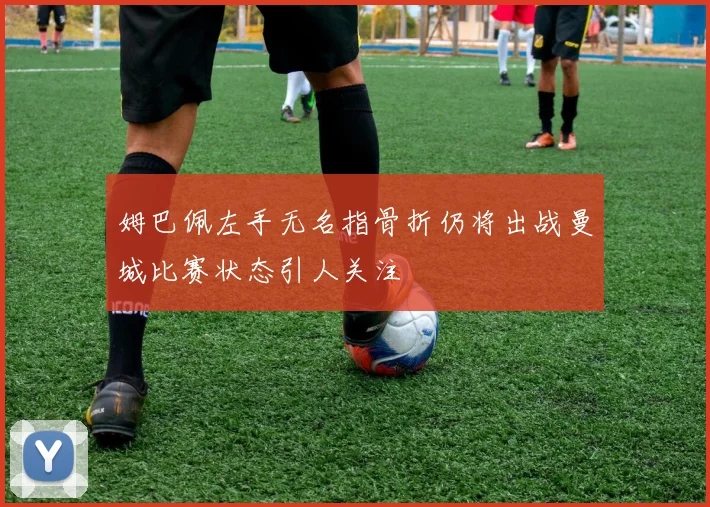 姆巴佩左手无名指骨折仍将出战曼城比赛状态引人关注