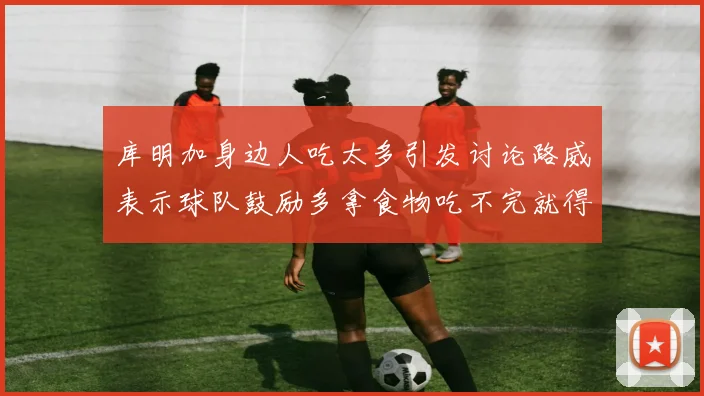 库明加身边人吃太多引发讨论路威表示球队鼓励多拿食物吃不完就得扔掉