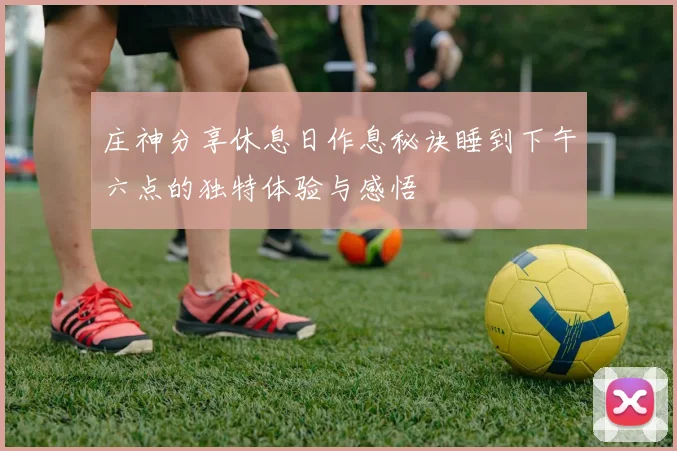 庄神分享休息日作息秘诀睡到下午六点的独特体验与感悟