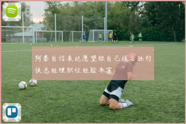 阿泰自信表达愿望称自己适合独行侠总经理职位经验丰富