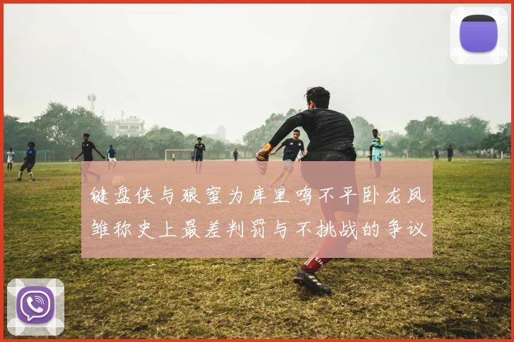 键盘侠与狼蜜为库里鸣不平卧龙凤雏称史上最差判罚与不挑战的争议